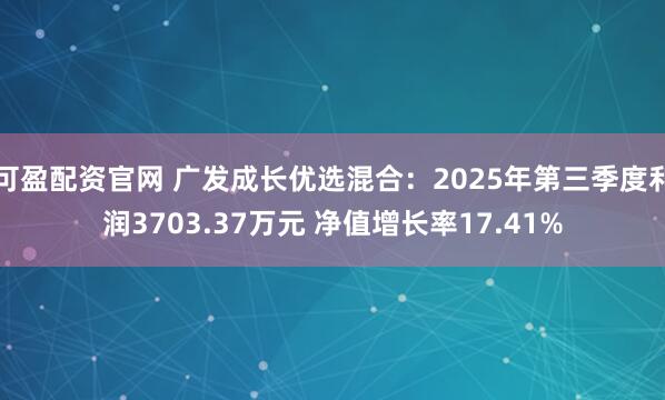 可盈配资官网 广发成长优选混合：2025年第三季度利润3703.37万元 净值增长率17.41%