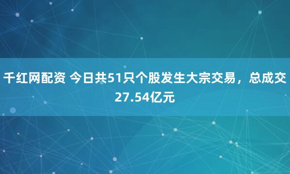 千红网配资 今日共51只个股发生大宗交易，总成交27.54亿元