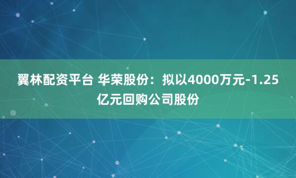 翼林配资平台 华荣股份：拟以4000万元-1.25亿元回购公司股份