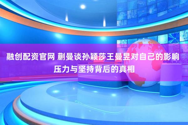 融创配资官网 蒯曼谈孙颖莎王曼昱对自己的影响 压力与坚持背后的真相