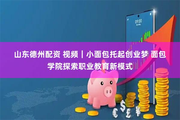 山东德州配资 视频｜小面包托起创业梦 面包学院探索职业教育新模式