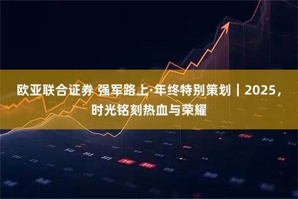 欧亚联合证券 强军路上·年终特别策划｜2025，时光铭刻热血与荣耀