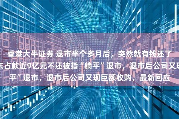 香港大牛证券 退市半个多月后，突然就有钱还了？上海一公司控股股东占款近9亿元不还被指“躺平”退市，退市后公司又现巨额收购，最新回应