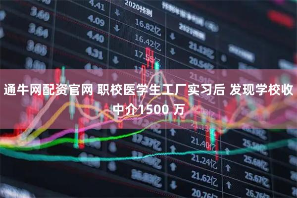 通牛网配资官网 职校医学生工厂实习后 发现学校收中介1500 万