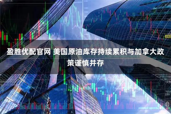 盈胜优配官网 美国原油库存持续累积与加拿大政策谨慎并存