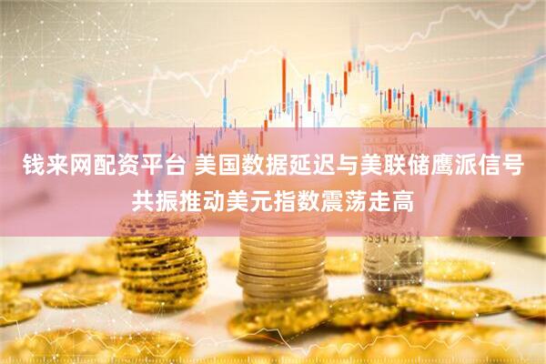 钱来网配资平台 美国数据延迟与美联储鹰派信号共振推动美元指数震荡走高