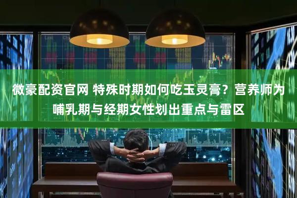 微豪配资官网 特殊时期如何吃玉灵膏？营养师为哺乳期与经期女性划出重点与雷区