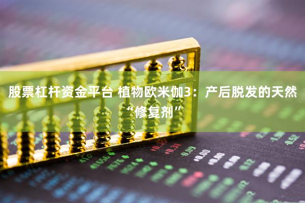 股票杠杆资金平台 植物欧米伽3：产后脱发的天然“修复剂”