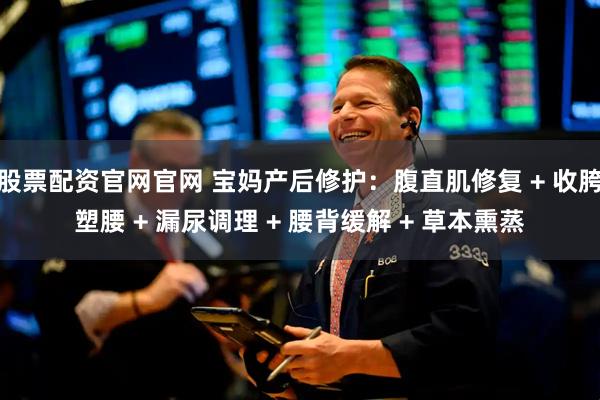 股票配资官网官网 宝妈产后修护：腹直肌修复 + 收胯塑腰 + 漏尿调理 + 腰背缓解 + 草本熏蒸