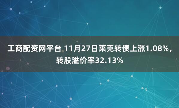 工商配资网平台 11月27日莱克转债上涨1.08%，转股溢价率32.13%