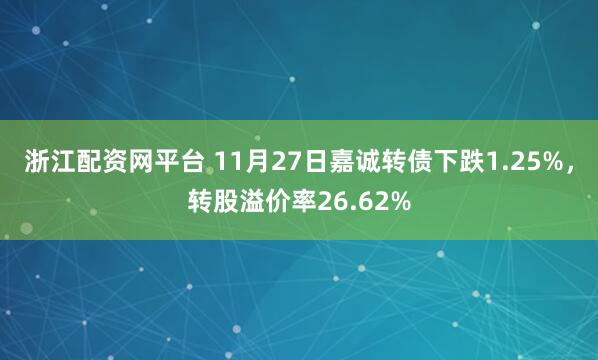 浙江配资网平台 11月27日嘉诚转债下跌1.25%，转股溢价率26.62%