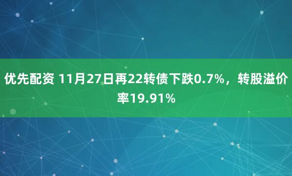 优先配资 11月27日再22转债下跌0.7%，转股溢价率19.91%