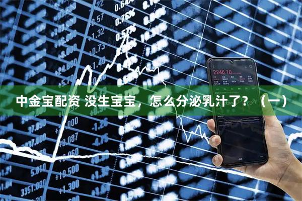 中金宝配资 没生宝宝，怎么分泌乳汁了？（一）