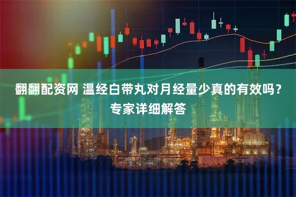 翻翻配资网 温经白带丸对月经量少真的有效吗？专家详细解答