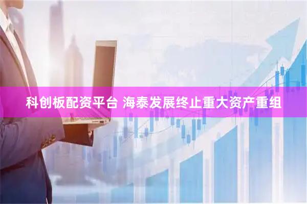 科创板配资平台 海泰发展终止重大资产重组
