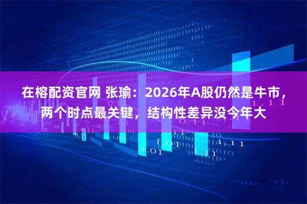 在榕配资官网 张瑜：2026年A股仍然是牛市，两个时点最关键，结构性差异没今年大