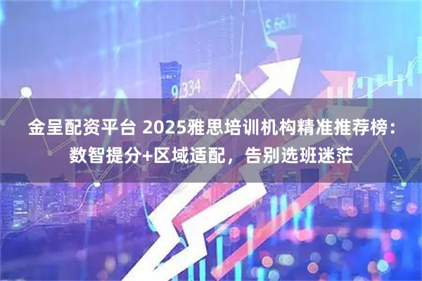 金呈配资平台 2025雅思培训机构精准推荐榜：数智提分+区域适配，告别选班迷茫