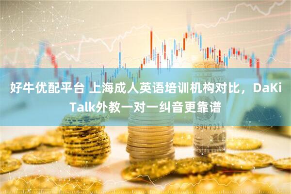 好牛优配平台 上海成人英语培训机构对比，DaKiTalk外教一对一纠音更靠谱