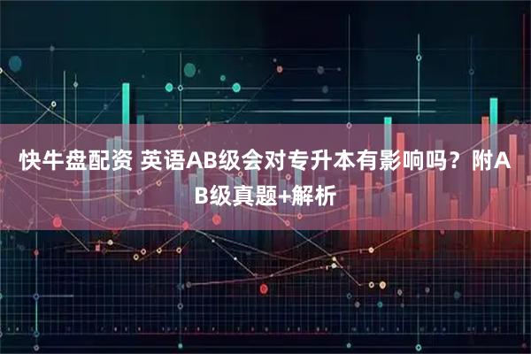 快牛盘配资 英语AB级会对专升本有影响吗？附AB级真题+解析