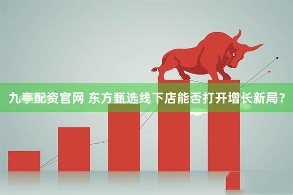 九亭配资官网 东方甄选线下店能否打开增长新局？