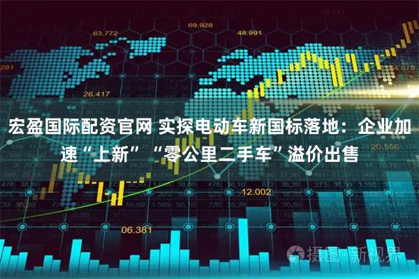 宏盈国际配资官网 实探电动车新国标落地：企业加速“上新” “零公里二手车”溢价出售