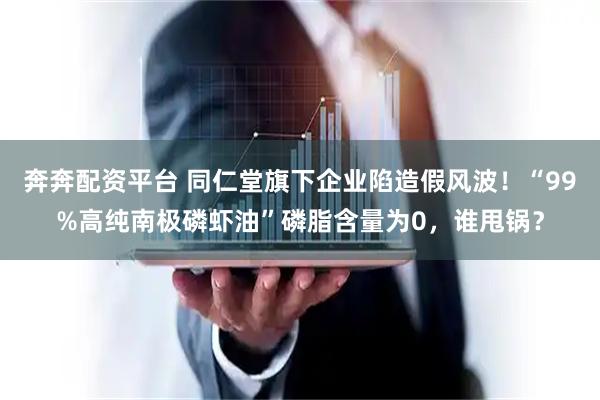 奔奔配资平台 同仁堂旗下企业陷造假风波！“99%高纯南极磷虾油”磷脂含量为0，谁甩锅？