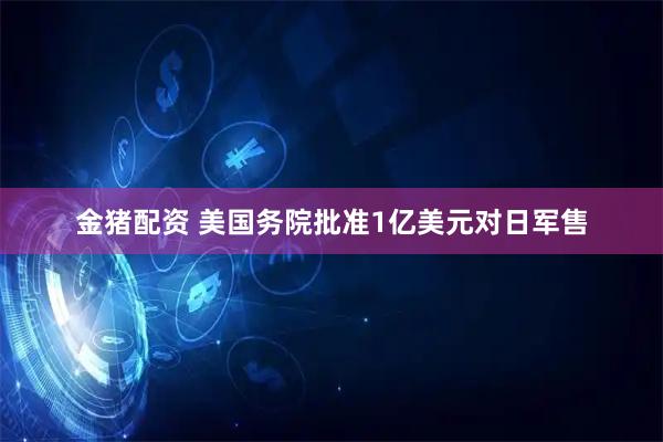金猪配资 美国务院批准1亿美元对日军售