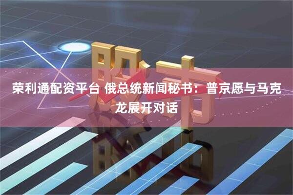 荣利通配资平台 俄总统新闻秘书：普京愿与马克龙展开对话