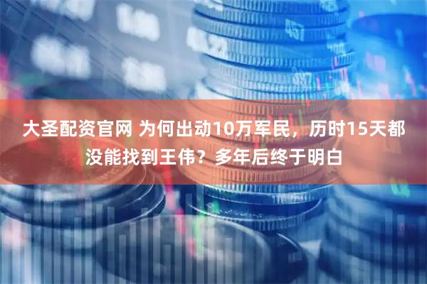 大圣配资官网 为何出动10万军民，历时15天都没能找到王伟？多年后终于明白