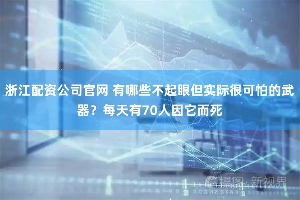 浙江配资公司官网 有哪些不起眼但实际很可怕的武器？每天有70人因它而死
