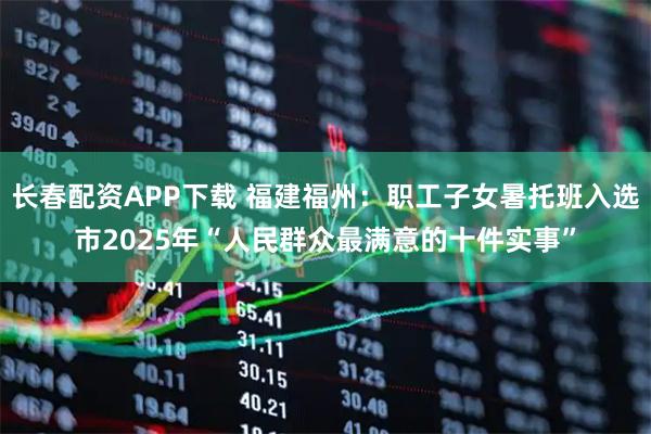 长春配资APP下载 福建福州：职工子女暑托班入选市2025年“人民群众最满意的十件实事”