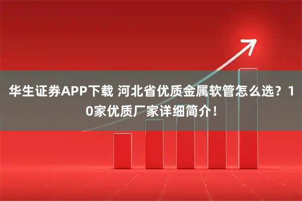 华生证券APP下载 河北省优质金属软管怎么选？10家优质厂家详细简介！