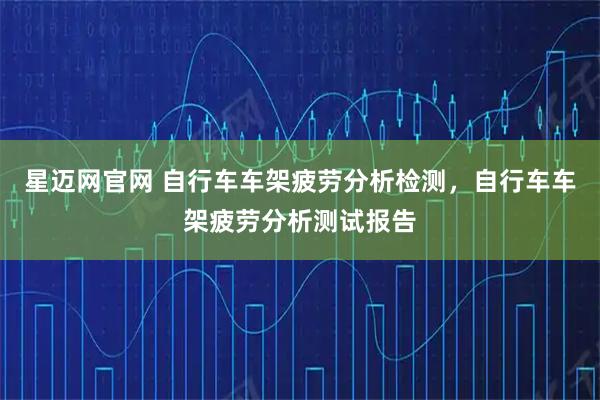 星迈网官网 自行车车架疲劳分析检测，自行车车架疲劳分析测试报告