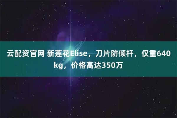 云配资官网 新莲花Elise，刀片防倾杆，仅重640kg，价格高达350万