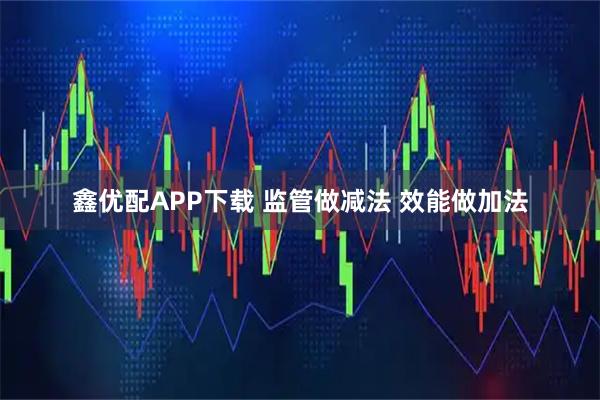鑫优配APP下载 监管做减法 效能做加法