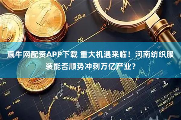 赢牛网配资APP下载 重大机遇来临！河南纺织服装能否顺势冲刺万亿产业？