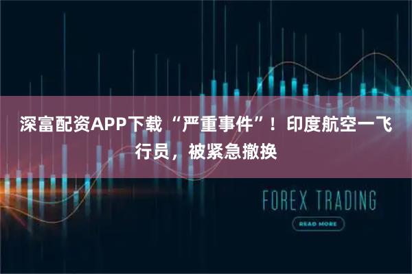 深富配资APP下载 “严重事件”！印度航空一飞行员，被紧急撤换