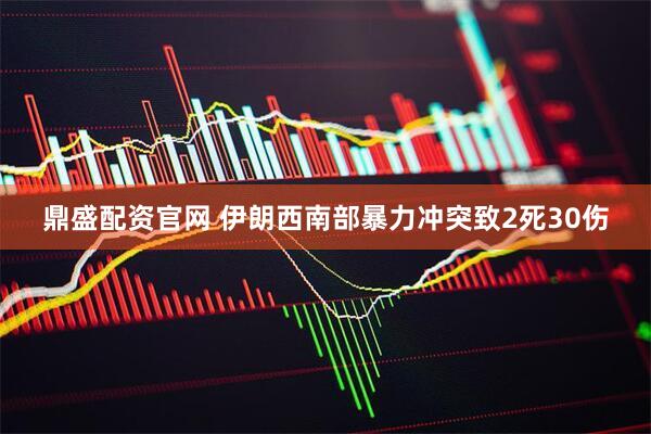 鼎盛配资官网 伊朗西南部暴力冲突致2死30伤