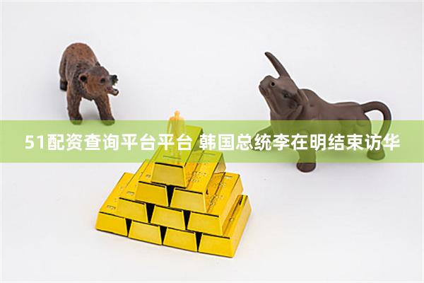 51配资查询平台平台 韩国总统李在明结束访华