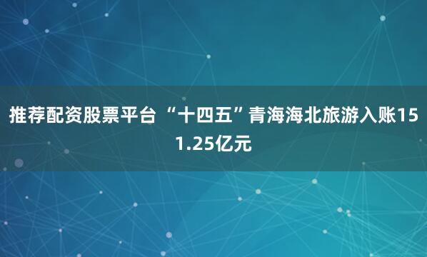 推荐配资股票平台 “十四五”青海海北旅游入账151.25亿元