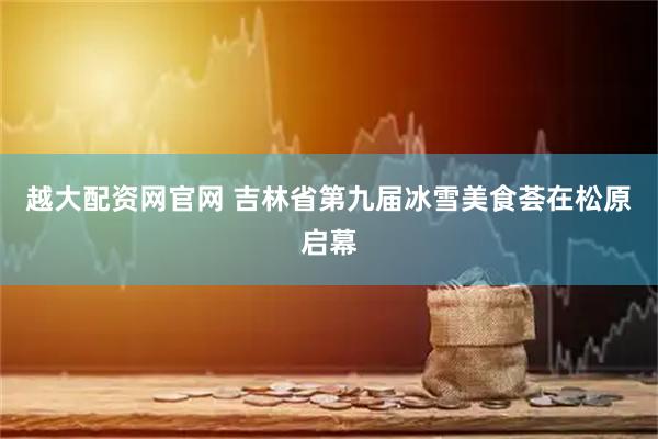 越大配资网官网 吉林省第九届冰雪美食荟在松原启幕