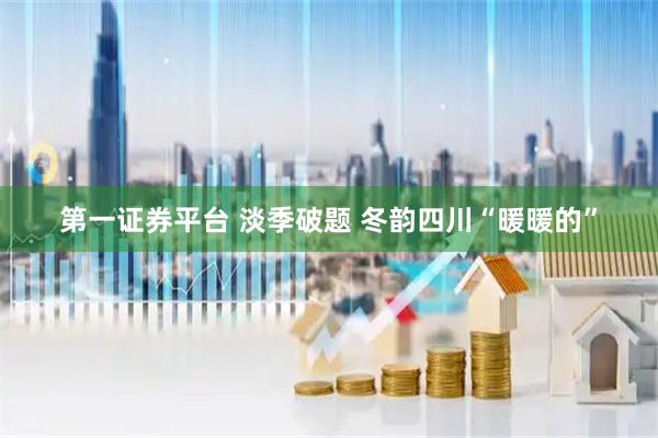 第一证券平台 淡季破题 冬韵四川“暖暖的”