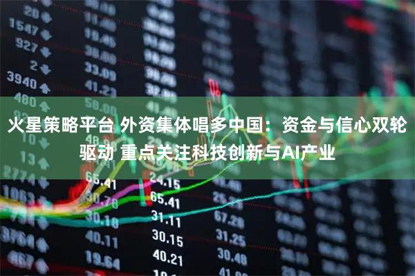火星策略平台 外资集体唱多中国：资金与信心双轮驱动 重点关注科技创新与AI产业
