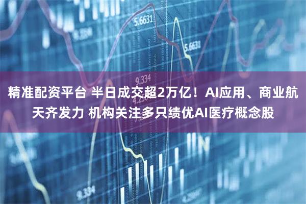 精准配资平台 半日成交超2万亿！AI应用、商业航天齐发力 机构关注多只绩优AI医疗概念股