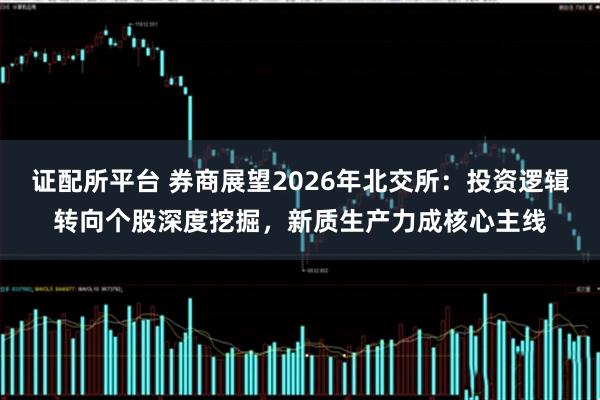 证配所平台 券商展望2026年北交所：投资逻辑转向个股深度挖掘，新质生产力成核心主线