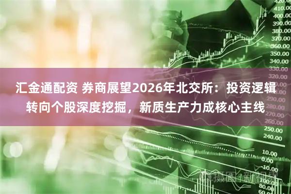 汇金通配资 券商展望2026年北交所：投资逻辑转向个股深度挖掘，新质生产力成核心主线