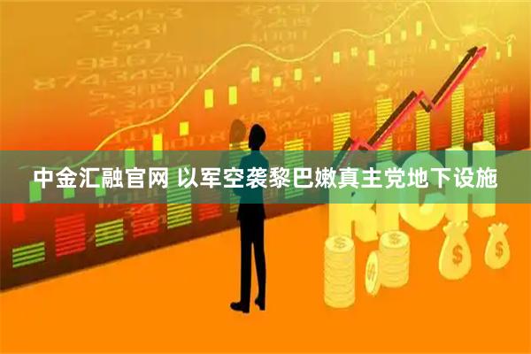 中金汇融官网 以军空袭黎巴嫩真主党地下设施