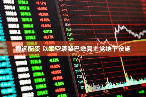 博远配资 以军空袭黎巴嫩真主党地下设施