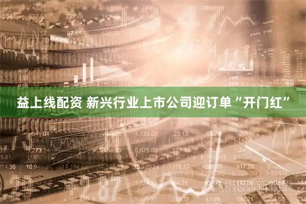 益上线配资 新兴行业上市公司迎订单“开门红”