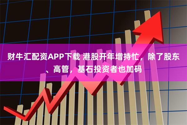 财牛汇配资APP下载 港股开年增持忙，除了股东、高管，基石投资者也加码